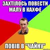 захтілось повести малу в кахфе повів в "чайну"