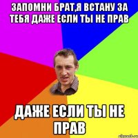 запомни брат,я встану за тебя даже если ты не прав даже если ты не прав