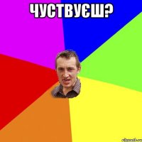 чуствуєш? 