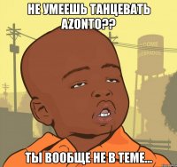 не умеешь танцевать azonto?? ты вообще не в теме...