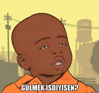  gulmek isdiyisen?