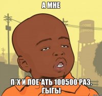 а мне п*х и пое*ать 100500 раз, гыгы