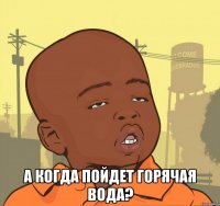  а когда пойдет горячая вода?