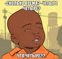 -сколько время? -четыре -четыре? что четыре??