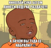 николай,сука бегом винеси воду на раздаче!!! а зачем вы туда ее набрали? ©