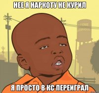 нее я наркоту не курил я просто в кс переиграл