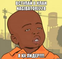 вступай в клан nagibatori228 я их лидер!!!