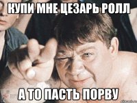 купи мне цезарь ролл а то пасть порву