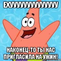 ехуууууууууууууу наконец-то ты нас пригласила на ужин!