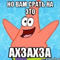 но вам срать на это ахзахза