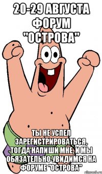 20-29 августа форум "острова" ты не успел зарегистрироваться, тогда напиши мне, и мы обязательно увидимся на форуме "острова"