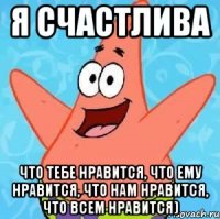 я счастлива что тебе нравится, что ему нравится, что нам нравится, что всем нравится)