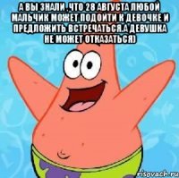 а вы знали ,что 28 августа любой мальчик может подойти к девочке и предложить встречаться.а девушка не может отказаться) 