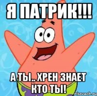 я патрик!!! а ты.. хрен знает кто ты!