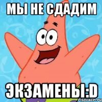 мы не сдадим экзамены:d