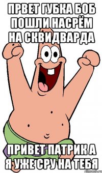 првет губка боб пошли насрём на сквидварда привет патрик а я уже сру на тебя