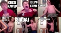 chesz kawe? ide po kawe cukier? masz tu krzeslo siadaj zaraz wracam