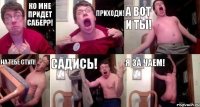 КО МНЕ ПРИДЕТ САБЕР?! ПРИХОДИ! А ВОТ И ТЫ! НА ТЕБЕ СТУЛ! САДИСЬ! Я ЗА ЧАЕМ!