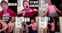 ппфф эт всё фигня вот так надо психом быть ПСИХИ РУЛЯТ