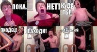 Пока. Нет! Куда ты! Пиздец! Не уходи! Да ну нахуй!