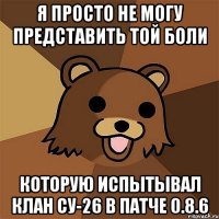 я просто не могу представить той боли которую испытывал клан су-26 в патче 0.8.6