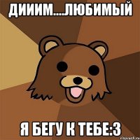 дииим....любимый я бегу к тебе:3