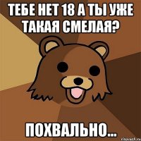 тебе нет 18 а ты уже такая смелая? похвально...