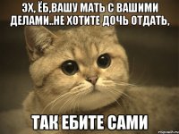 эх, ёб,вашу мать с вашими делами..не хотите дочь отдать, так ебите сами