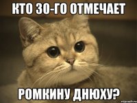 кто 30-го отмечает ромкину днюху?