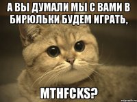 а вы думали мы с вами в бирюльки будем играть, mthfcks?