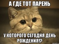 а где тот парень у которого сегодня день рождения!?