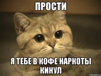 прости я тебе в кофе наркоты кинул