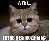 а ты... готов к выходным?