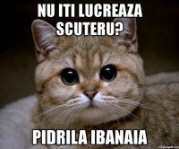 nu iti lucreaza scuteru? pidrila ibanaia