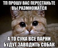 тп прошу вас перестаньте вы размножатся а то сука все парни будут заводить собак