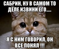 сабрин, ну в самом то деле извини его..... я с ним говорил, он все понял !!!