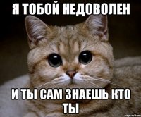 я тобой недоволен и ты сам знаешь кто ты