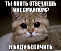 ты опять отвечаешь мне смайлом? я буду бесячить