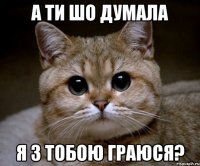 а ти шо думала я з тобою граюся?