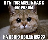 а ты позавешь нас с морозом на свою свадьбу???