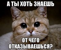 а ты хоть знаешь от чего отказываешься?