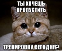 ты хочешь пропустить тренировку сегодня?