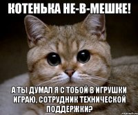 котенька не-в-мешке! а ты думал я с тобой в игрушки играю, сотрудник технической поддержки?