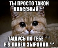 ты просто такой классный ^^ тащусь по тебе **** p.s-павел зырянов ^^