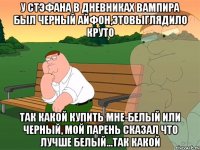 у стэфана в дневниках вампира был черный айфон,этовыглядило круто так какой купить мне-белый или черный, мой парень сказал что лучше белый...так какой