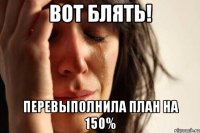 вот блять! перевыполнила план на 150%