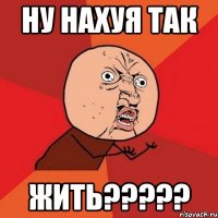 ну нахуя так жить???