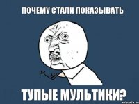 ПОЧЕМУ СТАЛИ ПОКАЗЫВАТЬ ТУПЫЕ МУЛЬТИКИ?