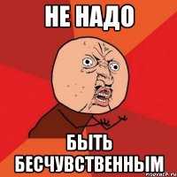 не надо быть бесчувственным