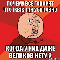 почему все говорят что irbis ttr 250 гавно когда у них даже великов нету ?